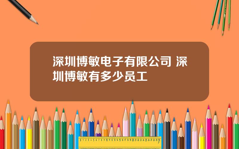 深圳博敏电子有限公司 深圳博敏有多少员工